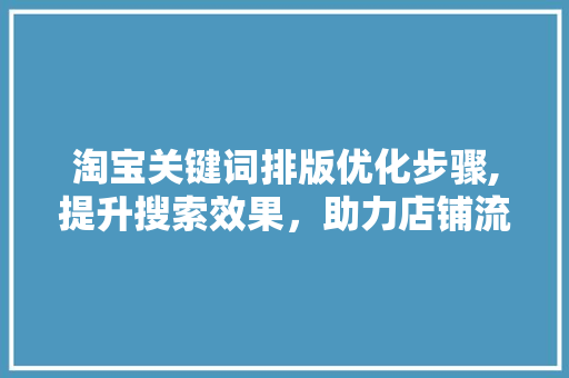 淘宝关键词排版优化步骤,提升搜索效果，助力店铺流量增长