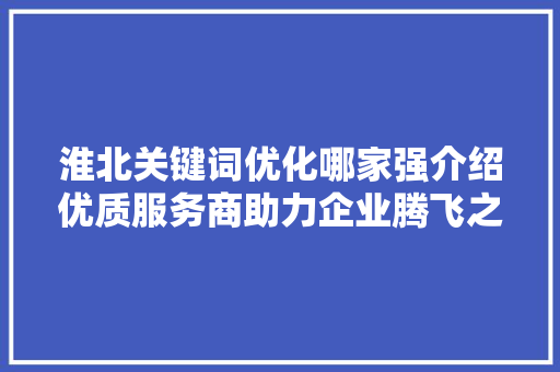 淮北关键词优化哪家强介绍优质服务商助力企业腾飞之路