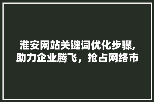 淮安网站关键词优化步骤,助力企业腾飞，抢占网络市场制高点