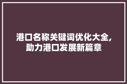 港口名称关键词优化大全,助力港口发展新篇章