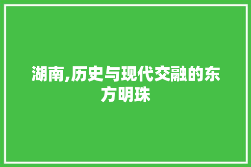 湖南,历史与现代交融的东方明珠