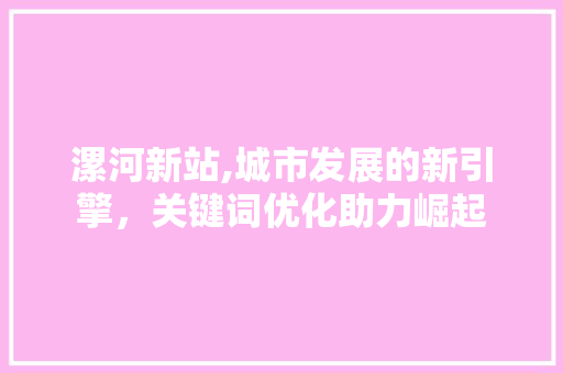 漯河新站,城市发展的新引擎，关键词优化助力崛起
