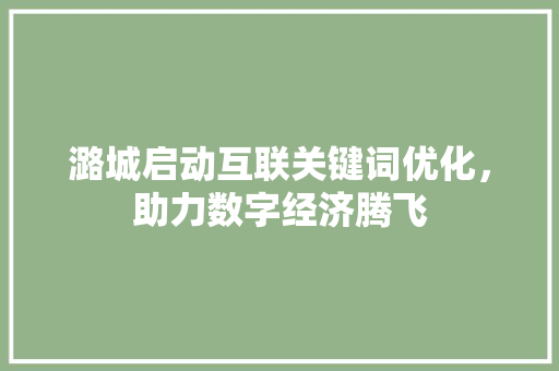 潞城启动互联关键词优化，助力数字经济腾飞