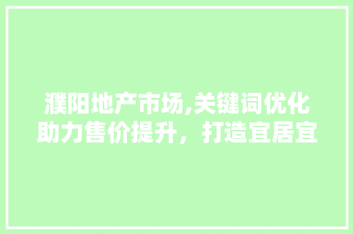 濮阳地产市场,关键词优化助力售价提升，打造宜居宜业新典范