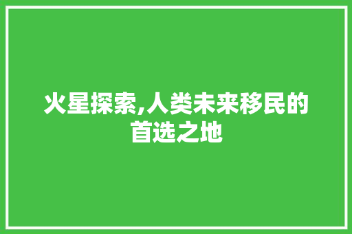 火星探索,人类未来移民的首选之地