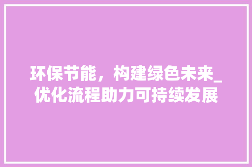 环保节能，构建绿色未来_优化流程助力可持续发展