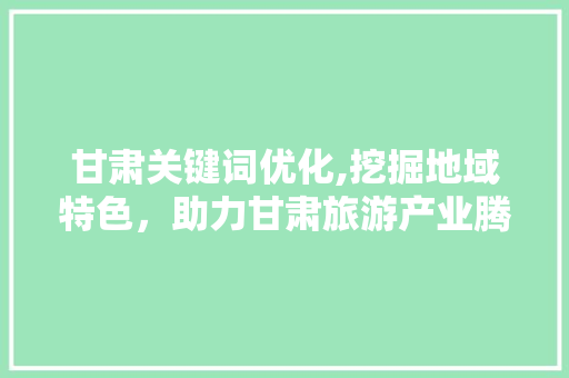 甘肃关键词优化,挖掘地域特色，助力甘肃旅游产业腾飞
