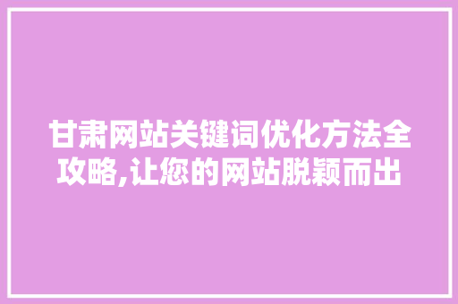 甘肃网站关键词优化方法全攻略,让您的网站脱颖而出