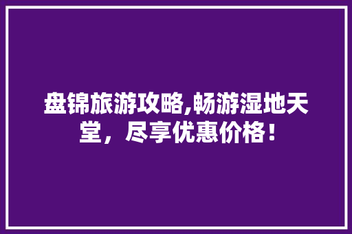盘锦旅游攻略,畅游湿地天堂，尽享优惠价格！ SEO教程