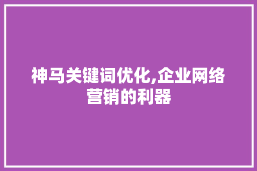 神马关键词优化,企业网络营销的利器