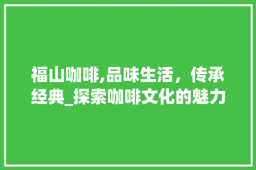 福山咖啡,品味生活，传承经典_探索咖啡文化的魅力