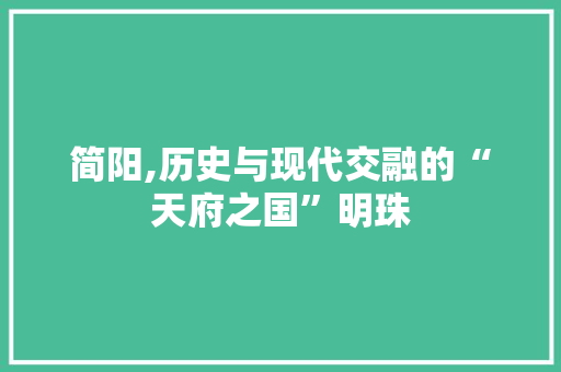 简阳,历史与现代交融的“天府之国”明珠