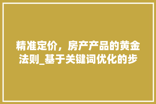 精准定价，房产产品的黄金法则_基于关键词优化的步骤讨论
