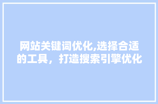 网站关键词优化,选择合适的工具，打造搜索引擎优化利器