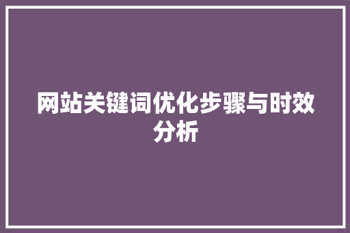 网站关键词优化步骤与时效分析