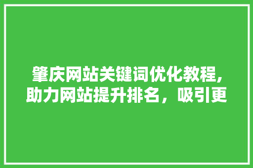 肇庆网站关键词优化教程,助力网站提升排名，吸引更多流量