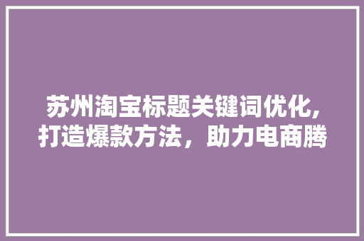苏州淘宝标题关键词优化,打造爆款方法，助力电商腾飞