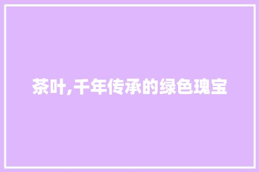茶叶,千年传承的绿色瑰宝