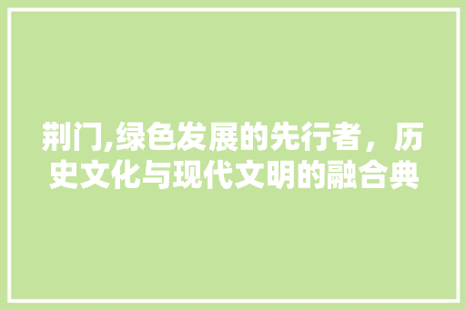 荆门,绿色发展的先行者，历史文化与现代文明的融合典范