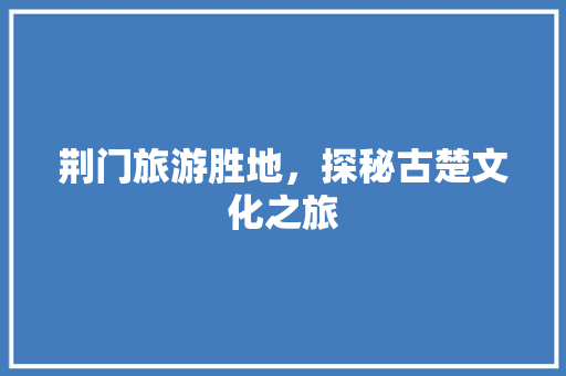 荆门旅游胜地，探秘古楚文化之旅