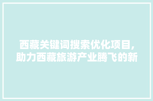 西藏关键词搜索优化项目,助力西藏旅游产业腾飞的新引擎