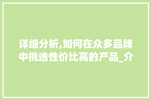 详细分析,如何在众多品牌中挑选性价比高的产品_介绍哪家便宜的秘密
