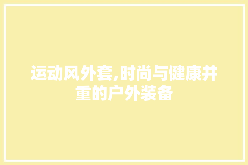 运动风外套,时尚与健康并重的户外装备