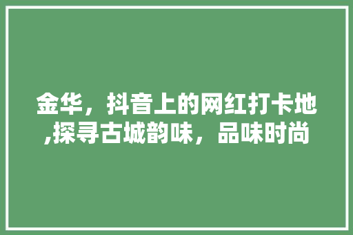 金华，抖音上的网红打卡地,探寻古城韵味，品味时尚潮流