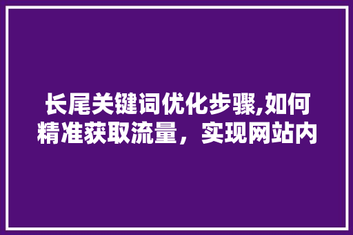 长尾关键词优化步骤,如何精准获取流量，实现网站内容营销
