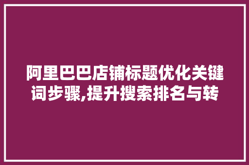 阿里巴巴店铺标题优化关键词步骤,提升搜索排名与转化率的关键