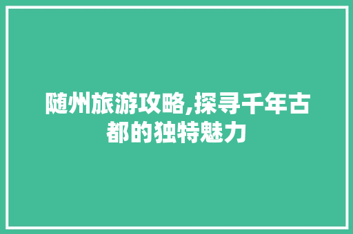 随州旅游攻略,探寻千年古都的独特魅力