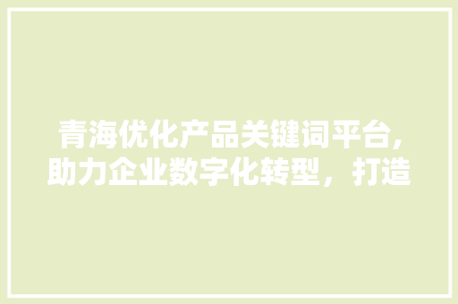 青海优化产品关键词平台,助力企业数字化转型，打造电商新生态