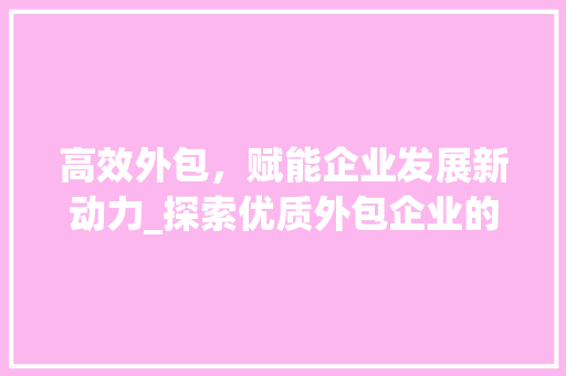 高效外包，赋能企业发展新动力_探索优质外包企业的秘密武器