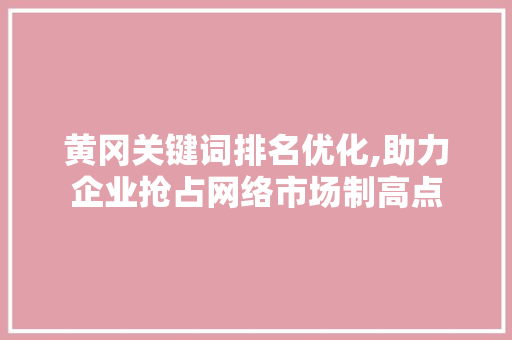 黄冈关键词排名优化,助力企业抢占网络市场制高点