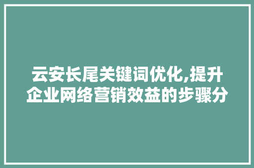 云安长尾关键词优化,提升企业网络营销效益的步骤分析
