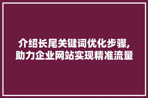 介绍长尾关键词优化步骤,助力企业网站实现精准流量增长