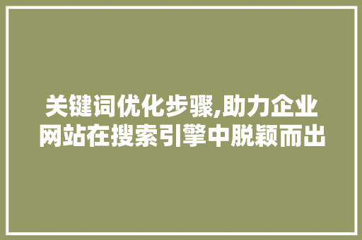 关键词优化步骤,助力企业网站在搜索引擎中脱颖而出