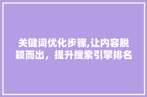 关键词优化步骤,让内容脱颖而出，提升搜索引擎排名