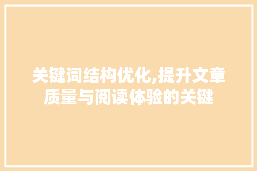 关键词结构优化,提升文章质量与阅读体验的关键