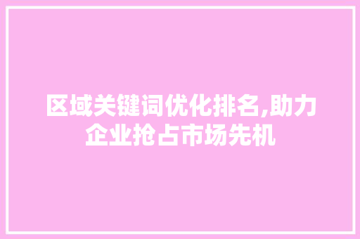 区域关键词优化排名,助力企业抢占市场先机
