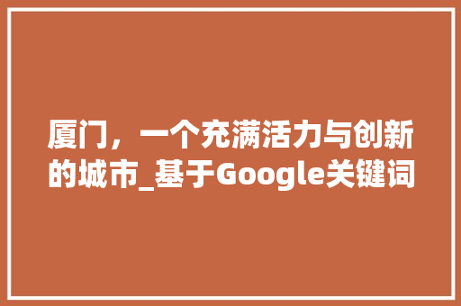 厦门，一个充满活力与创新的城市_基于Google关键词优化的城市分析
