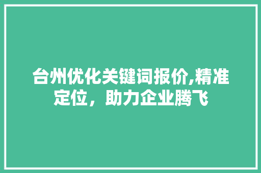 台州优化关键词报价,精准定位，助力企业腾飞