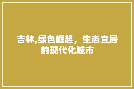 吉林,绿色崛起，生态宜居的现代化城市