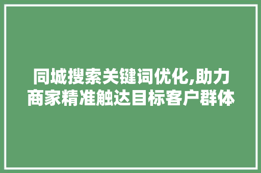 同城搜索关键词优化,助力商家精准触达目标客户群体