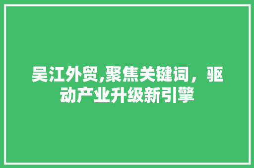 吴江外贸,聚焦关键词，驱动产业升级新引擎