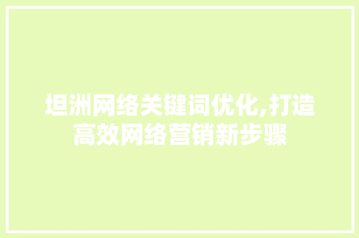 坦洲网络关键词优化,打造高效网络营销新步骤