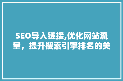 SEO导入链接,优化网站流量，提升搜索引擎排名的关键步骤 SEO导入链接,优化网站流量，提升搜索引擎排名的关键步骤 建站教程