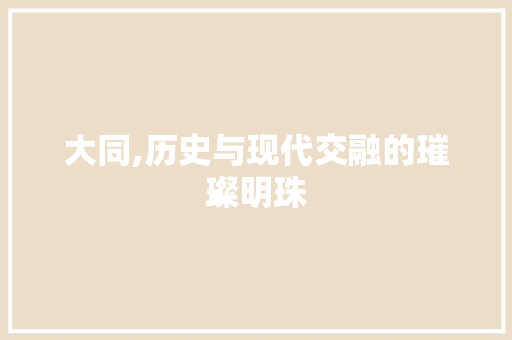 大同,历史与现代交融的璀璨明珠