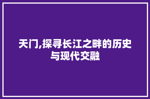 天门,探寻长江之畔的历史与现代交融
