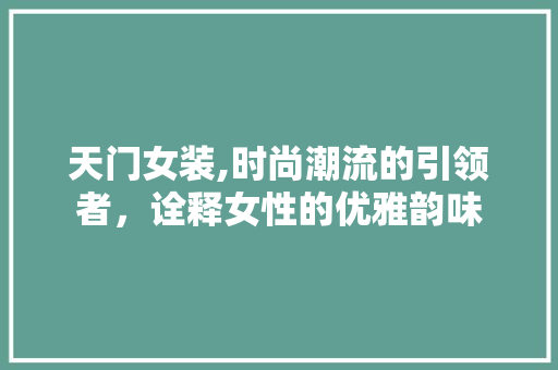 天门女装,时尚潮流的引领者，诠释女性的优雅韵味